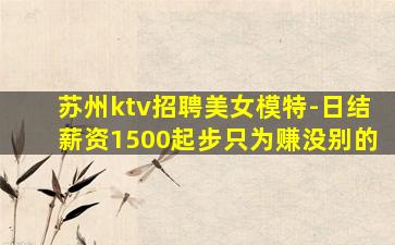苏州ktv招聘美女模特-日结薪资1500起步只为赚没别的