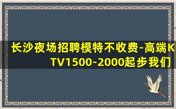 长沙夜场招聘模特不收费-高端KTV1500-2000起步我们